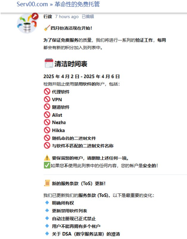 2025年4月2日，Serv00更新了TOS使用条款，明确针对代理、探针、随机二进制文件进行封杀如果你登录SSH后提示：=[ THE ACCOUNT HAS BEEN BLOCKED: ToS violation: proxy, random binaries names, multiple accounts ]==[ 该帐户已被封锁：违反服务条款：代理、随机二进制名称、多个帐户 ]=说明你的账号被封了，这种原因肯定是无法解封的如果你的账号安装了以上被禁止的应用，目前还存在，请统一进入SSH后用脚本选择9清空重置，暂时先吃灰几天吧😂